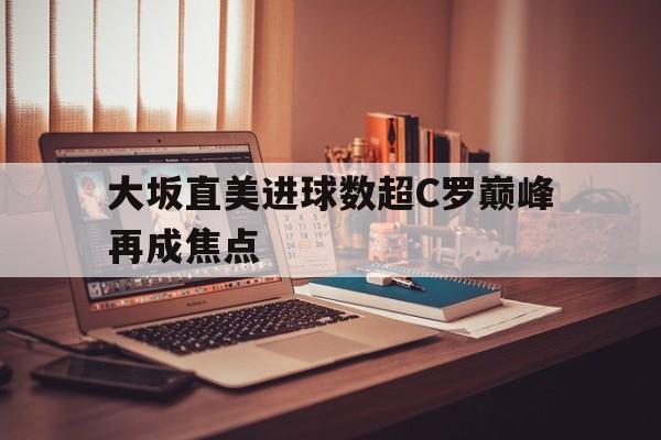 大坂直美进球数超C罗巅峰再成焦点的简单介绍|im棋牌体育官网